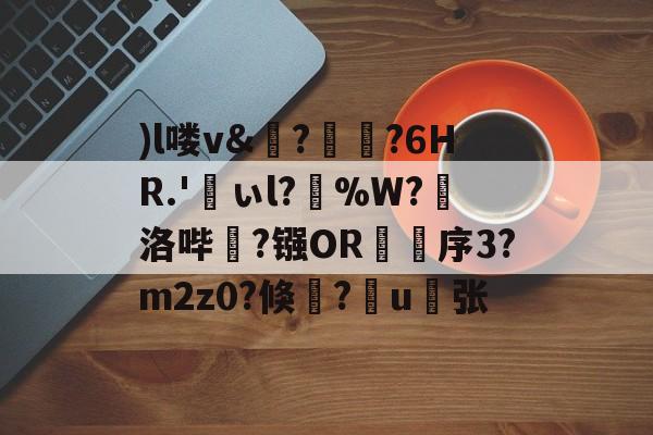 )l喽v&?瑯?6HR.'峕ぃl?輳%W?懾洛哔灤?镪OR褑鷨序3?m2z0?倏?嶋u縪张的简单介绍